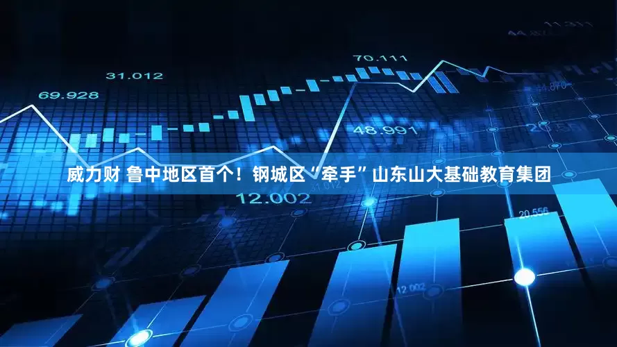 威力财 鲁中地区首个！钢城区“牵手”山东山大基础教育集团