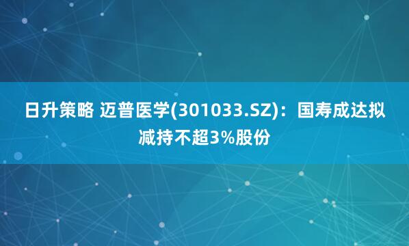 日升策略 迈普医学(301033.SZ)：国寿成达拟减持不超3%股份