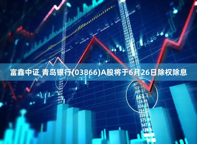 富鑫中证 青岛银行(03866)A股将于6月26日除权除息