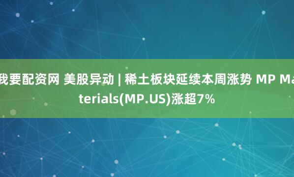 我要配资网 美股异动 | 稀土板块延续本周涨势 MP Materials(MP.US)涨超7%