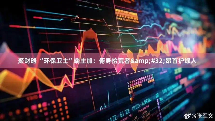 聚财略 “环保卫士”端主加：俯身拾荒者&#32;昂首护绿人