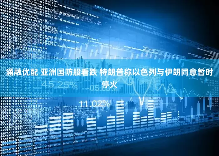 涌融优配 亚洲国防股看跌 特朗普称以色列与伊朗同意暂时停火