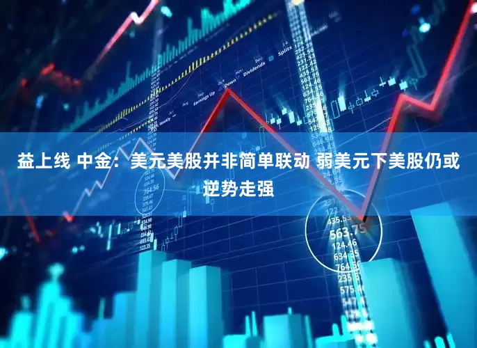 益上线 中金：美元美股并非简单联动 弱美元下美股仍或逆势走强