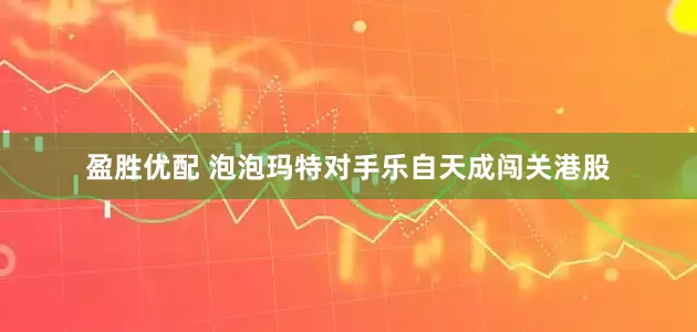 盈胜优配 泡泡玛特对手乐自天成闯关港股