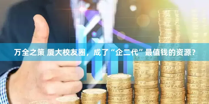 万全之策 厦大校友圈，成了“企二代”最值钱的资源？