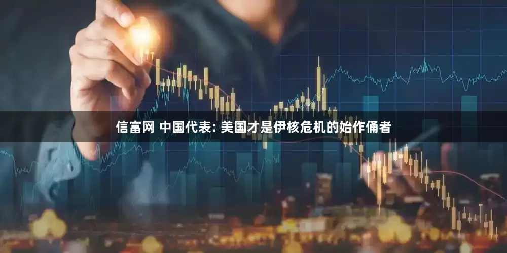 信富网 中国代表: 美国才是伊核危机的始作俑者