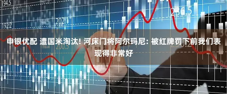 申银优配 遭国米淘汰! 河床门将阿尔玛尼: 被红牌罚下前我们表现得非常好