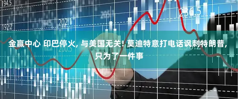金赢中心 印巴停火, 与美国无关! 莫迪特意打电话讽刺特朗普, 只为了一件事