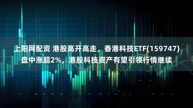 上阳网配资 港股高开高走，香港科技ETF(159747)盘中涨超2%，港股科技资产有望引领行情继续