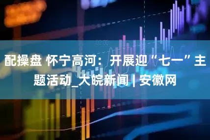 配操盘 怀宁高河：开展迎“七一”主题活动_大皖新闻 | 安徽网