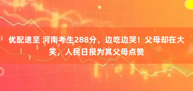 优配速至 河南考生288分，边吃边哭！父母却在大笑，人民日报为其父母点赞