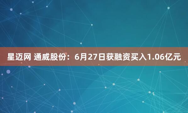 星迈网 通威股份：6月27日获融资买入1.06亿元