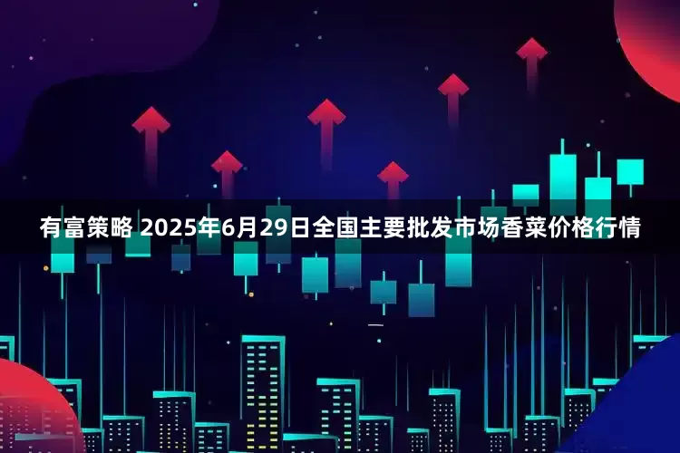 有富策略 2025年6月29日全国主要批发市场香菜价格行情