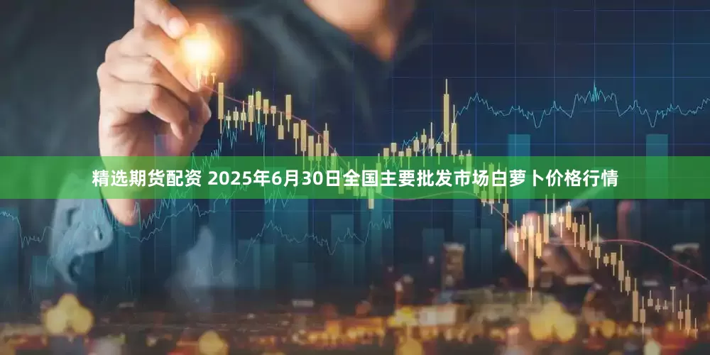 精选期货配资 2025年6月30日全国主要批发市场白萝卜价格行情