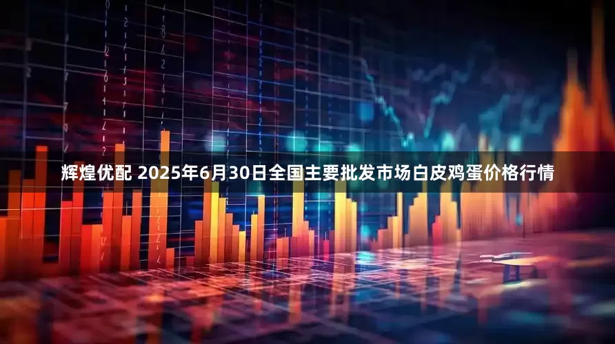 辉煌优配 2025年6月30日全国主要批发市场白皮鸡蛋价格行情
