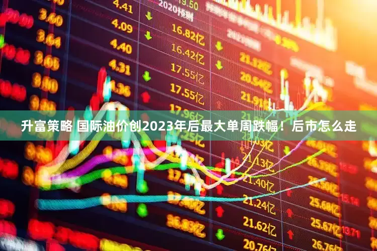 升富策略 国际油价创2023年后最大单周跌幅！后市怎么走