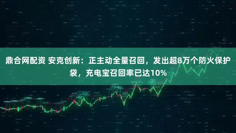 鼎合网配资 安克创新：正主动全量召回，发出超8万个防火保护袋，充电宝召回率已达10%