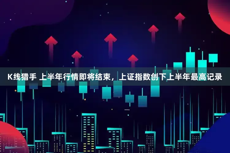 K线猎手 上半年行情即将结束，上证指数创下上半年最高记录