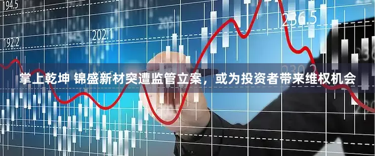 掌上乾坤 锦盛新材突遭监管立案，或为投资者带来维权机会