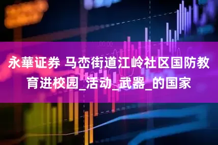 永華证券 马峦街道江岭社区国防教育进校园_活动_武器_的国家