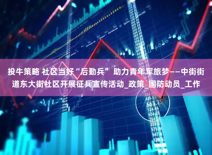 投牛策略 社区当好“后勤兵” 助力青年军旅梦——中街街道东大街社区开展征兵宣传活动_政策_国防动员_工作