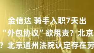 金信达 骑手入职7天出事故，平台“外包协议”欲甩责？北京通州法院认定存在劳动关系