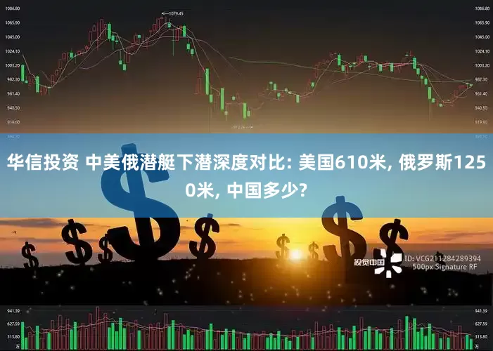 华信投资 中美俄潜艇下潜深度对比: 美国610米, 俄罗斯1250米, 中国多少?