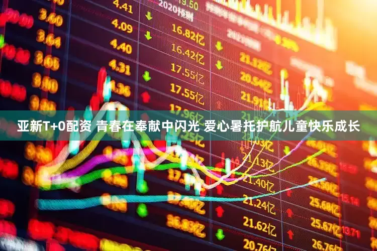 亚新T+0配资 青春在奉献中闪光 爱心暑托护航儿童快乐成长