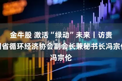 金牛股 激活“绿动”未来丨访贵州省循环经济协会副会长兼秘书长冯宗伦