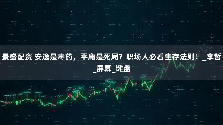 景盛配资 安逸是毒药，平庸是死局？职场人必看生存法则！_李哲_屏幕_键盘