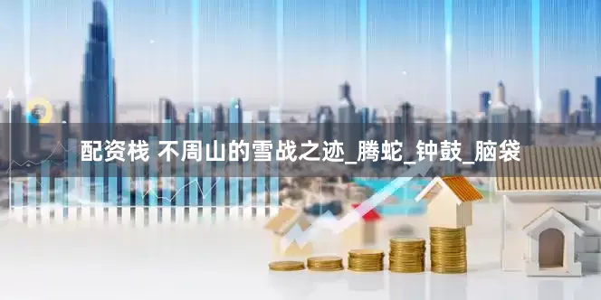 配资栈 不周山的雪战之迹_腾蛇_钟鼓_脑袋