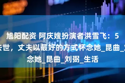 旭阳配资 阿庆嫂扮演者洪雪飞：52岁车祸去世，丈夫以最好的方式怀念她_昆曲_刘弼_生活