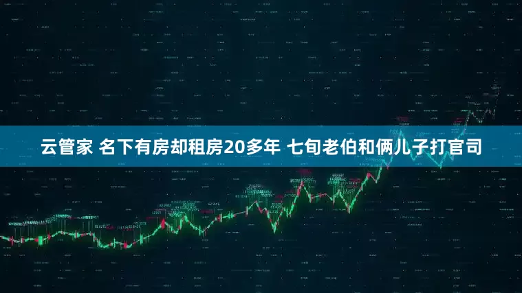 云管家 名下有房却租房20多年 七旬老伯和俩儿子打官司
