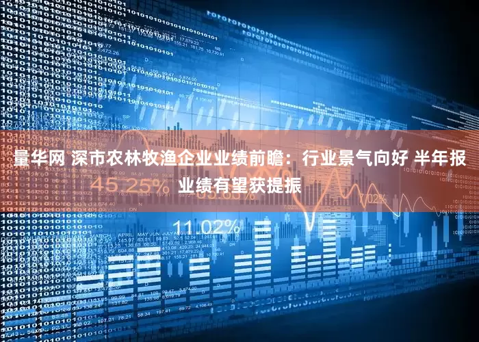 量华网 深市农林牧渔企业业绩前瞻：行业景气向好 半年报业绩有望获提振