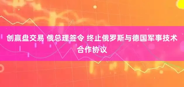 创赢盘交易 俄总理签令 终止俄罗斯与德国军事技术合作协议