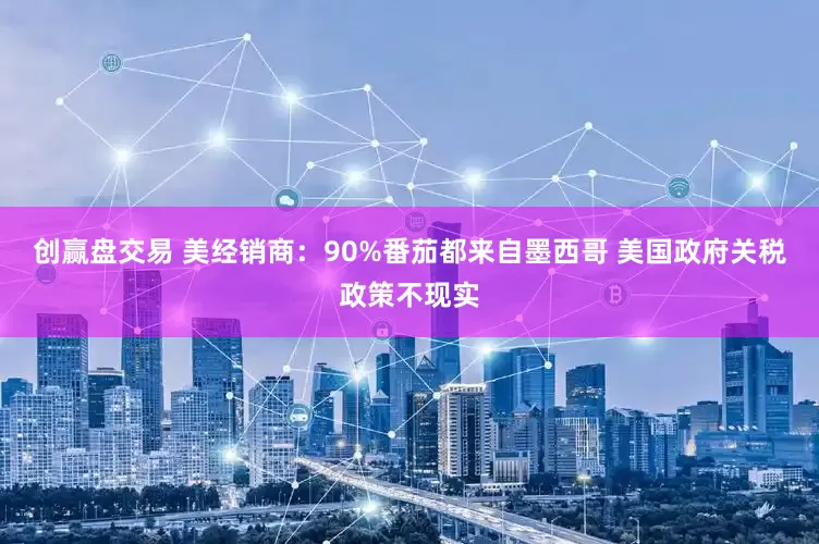 创赢盘交易 美经销商：90%番茄都来自墨西哥 美国政府关税政策不现实