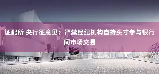 证配所 央行征意见：严禁经纪机构自持头寸参与银行间市场交易