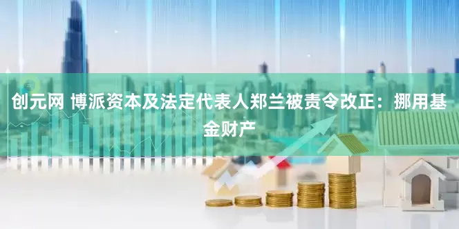 创元网 博派资本及法定代表人郑兰被责令改正：挪用基金财产
