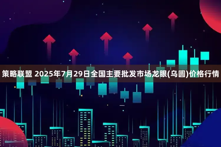 策略联盟 2025年7月29日全国主要批发市场龙眼(乌圆)价格行情