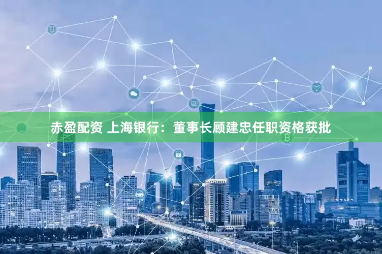 赤盈配资 上海银行：董事长顾建忠任职资格获批