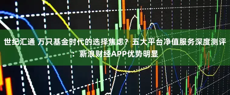 世纪汇通 万只基金时代的选择焦虑？五大平台净值服务深度测评：新浪财经APP优势明显