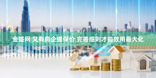 金盛网 又有房企提保价 完善细则才能效用最大化