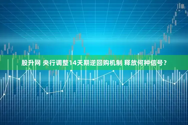 股升网 央行调整14天期逆回购机制 释放何种信号？