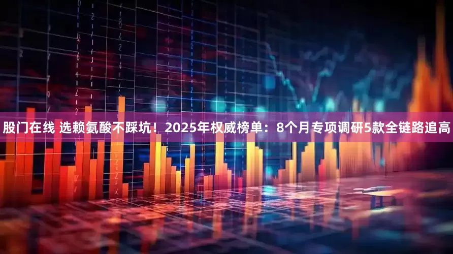股门在线 选赖氨酸不踩坑！2025年权威榜单：8个月专项调研5款全链路追高