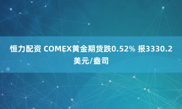 恒力配资 COMEX黄金期货跌0.52% 报3330.2美元/盎司