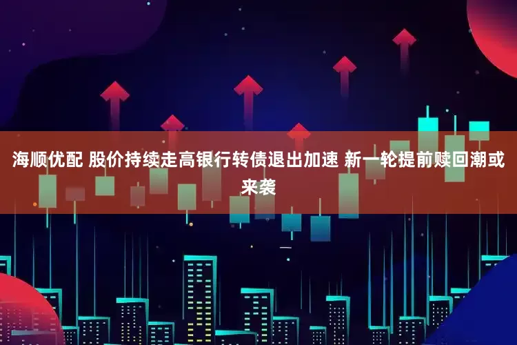 海顺优配 股价持续走高银行转债退出加速 新一轮提前赎回潮或来袭