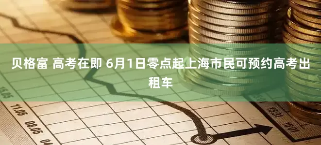 贝格富 高考在即 6月1日零点起上海市民可预约高考出租车