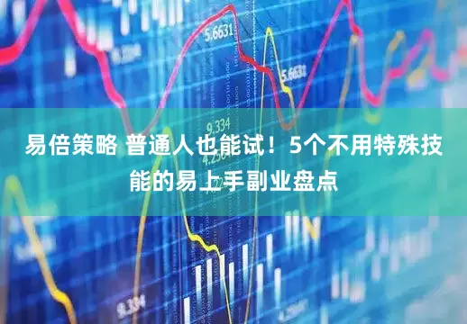 易倍策略 普通人也能试!5个不用特殊技能的易上手副业盘点