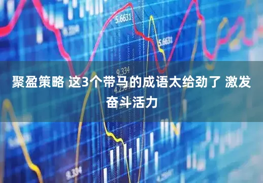 聚盈策略 这3个带马的成语太给劲了 激发奋斗活力