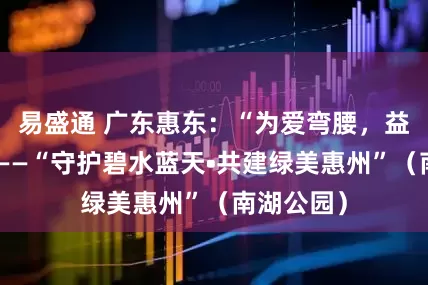 易盛通 广东惠东：“为爱弯腰，益起捡跑”——“守护碧水蓝天•共建绿美惠州”（南湖公园）